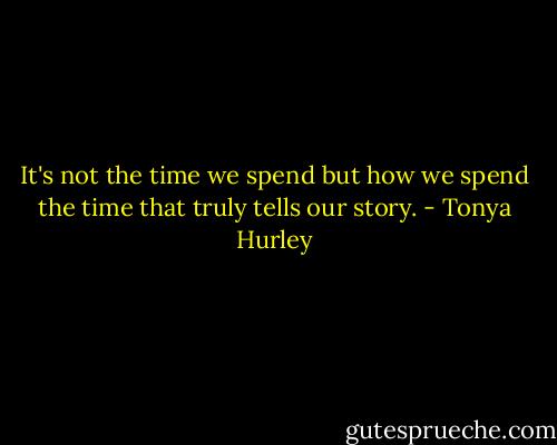 It's not the time we spend but how we spend the time that truly tells our story. - Tonya Hurley