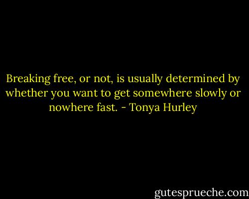 Breaking free, or not, is usually determined by whether you want to get somewhere slowly or nowhere fast. - Tonya Hurley