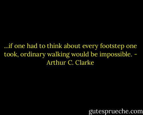 ...if one had to think about every footstep one took, ordinary walking would be impossible. - Arthur C. Clarke