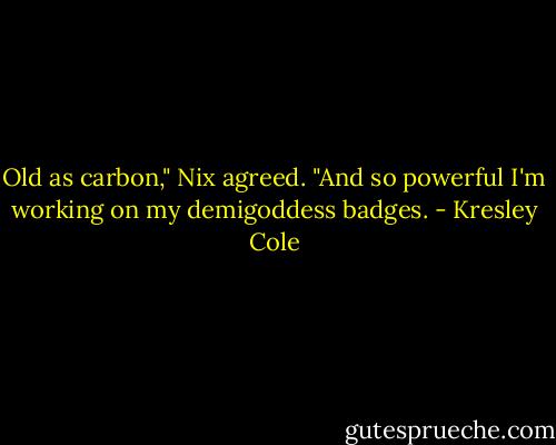 Old as carbon," Nix agreed. "And so powerful I'm working on my demigoddess badges. - Kresley Cole