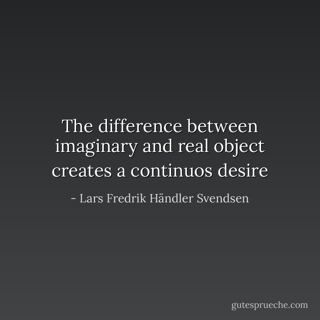 The difference between imaginary and real object creates a continuos desire - Lars Fredrik Händler Svendsen