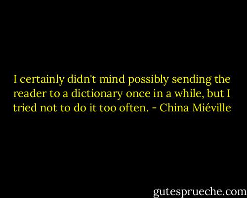 I certainly didn't mind possibly sending the reader to a dictionary once in a while, but I tried not to do it too often. - China Miéville