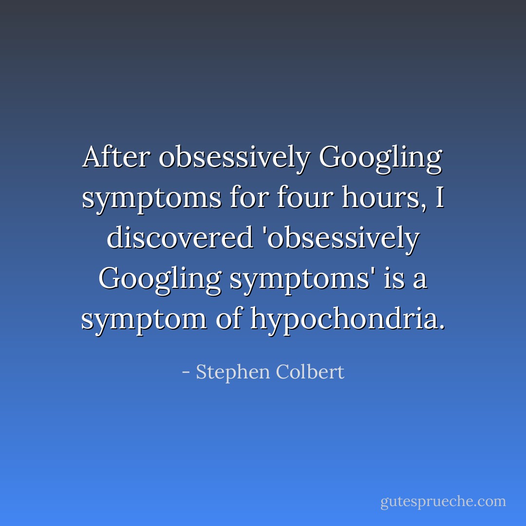 After obsessively Googling symptoms for four hours, I discovered 'obsessively Googling symptoms' is a symptom of hypochondria. - Stephen Colbert