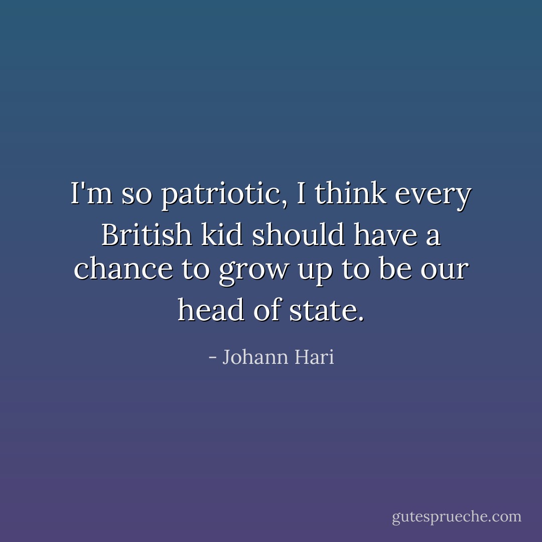 I'm so patriotic, I think every British kid should have a chance to grow up to be our head of state. - Johann Hari