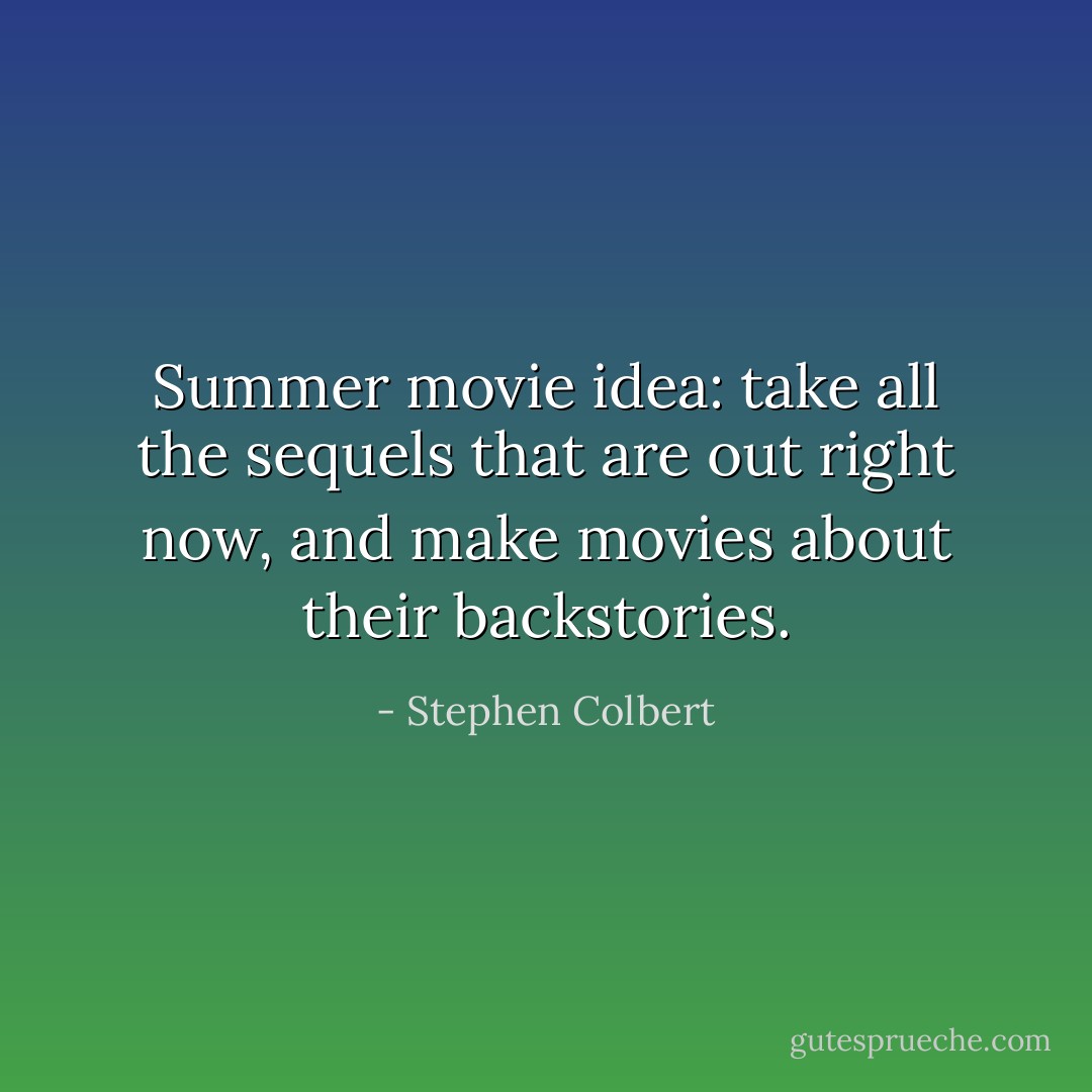 Summer movie idea: take all the sequels that are out right now, and make movies about their backstories. - Stephen Colbert