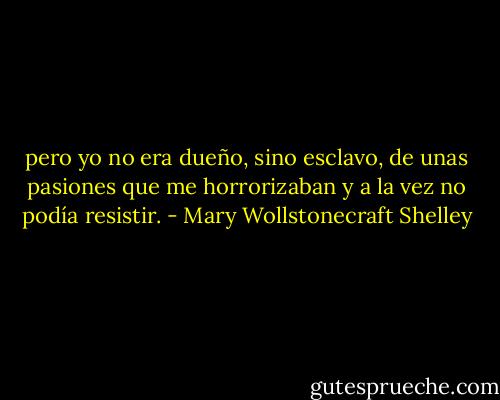 pero yo no era dueño, sino esclavo, de unas<br />pasiones que me horrorizaban y a la vez no podía<br />resistir. - Mary Wollstonecraft Shelley