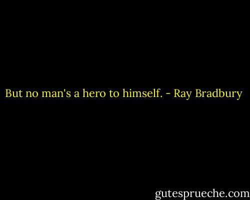 But no man's a hero to himself. - Ray Bradbury
