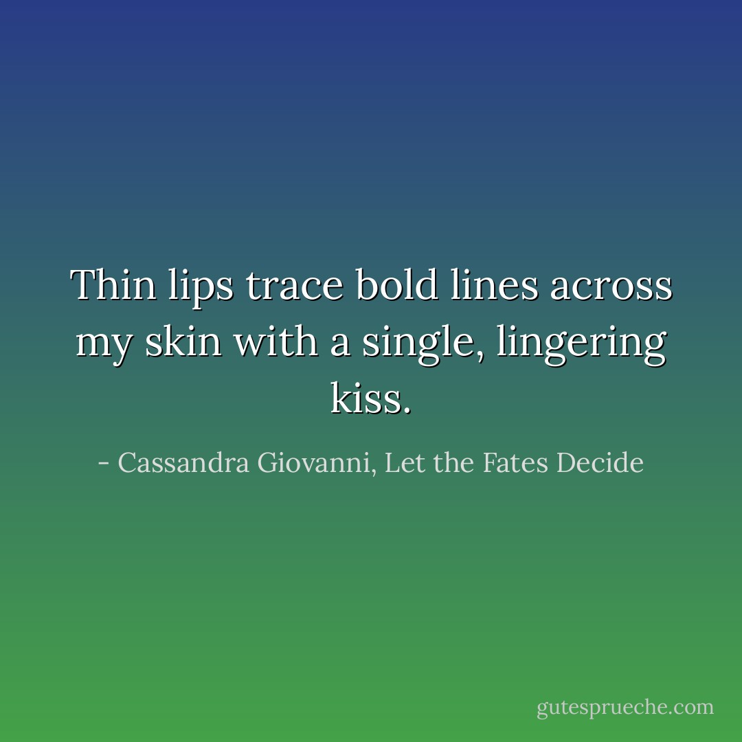 Thin lips trace bold lines across my skin with a single, lingering kiss. - Cassandra Giovanni, Let the Fates Decide