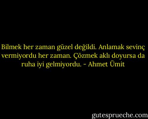 Bilmek her zaman güzel değildi. Anlamak sevinç vermiyordu her zaman. Çözmek aklı doyursa da ruha iyi gelmiyordu. - Ahmet Ümit