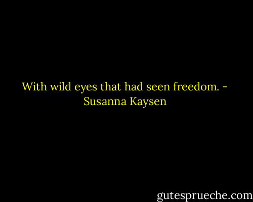With wild eyes that had seen freedom. - Susanna Kaysen