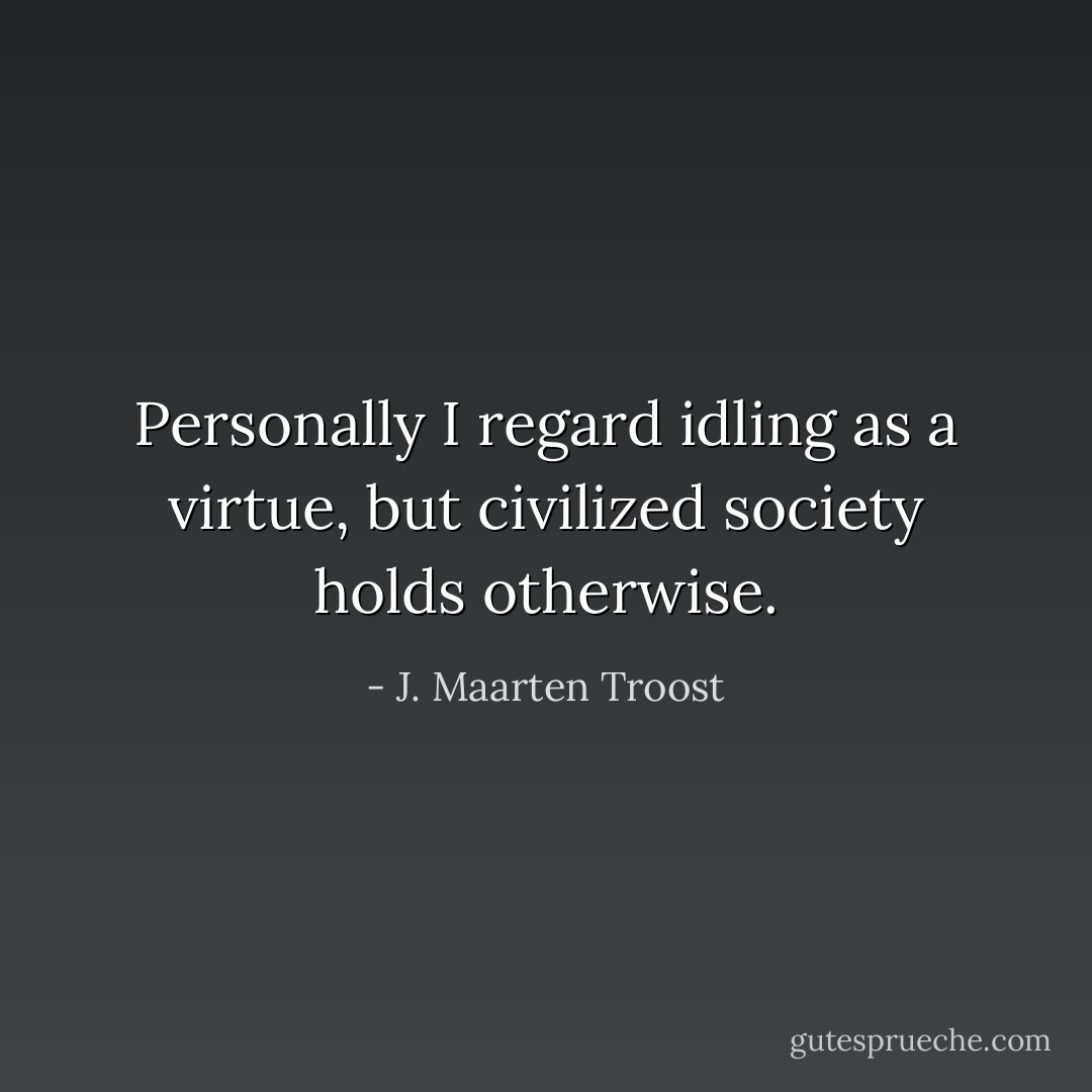 Personally I regard idling as a virtue, but civilized society holds otherwise. - J. Maarten Troost