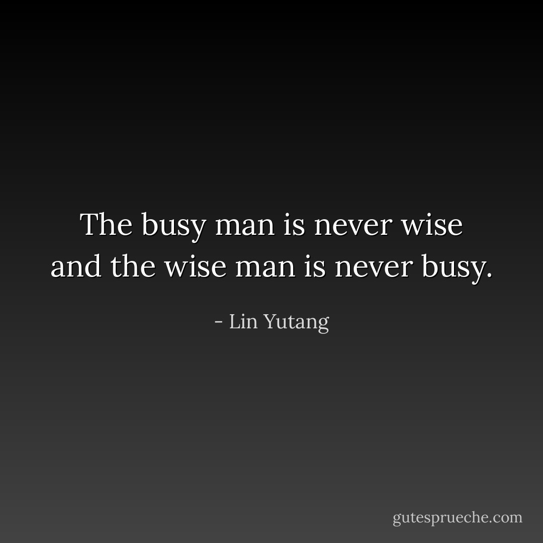 The busy man is never wise and the wise man is never busy. - Lin Yutang