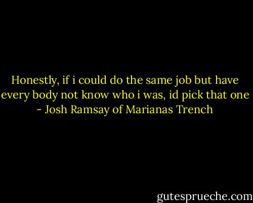 Honestly, if i could do the same job but have every body not know who i was, id pick that one - Josh Ramsay of Marianas Trench