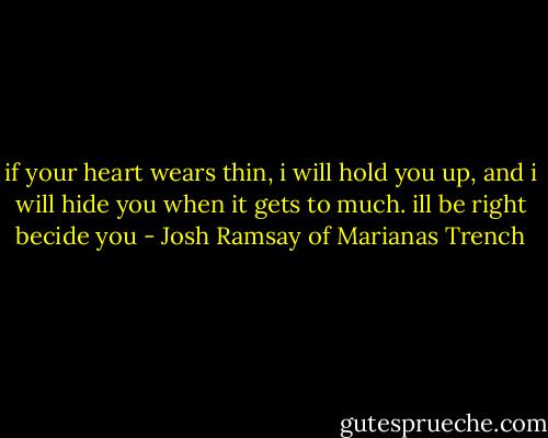 if your heart wears thin, i will hold you up, and i will hide you when it gets to much. ill be right becide you - Josh Ramsay of Marianas Trench
