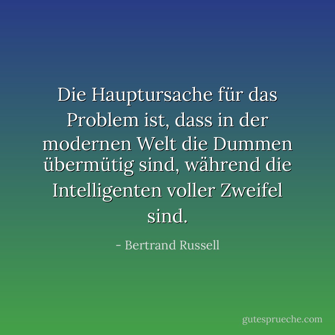 Die Hauptursache für das Problem ist, dass in der modernen Welt die Dummen übermütig sind, während die Intelligenten voller Zweifel sind. - Bertrand Russell<