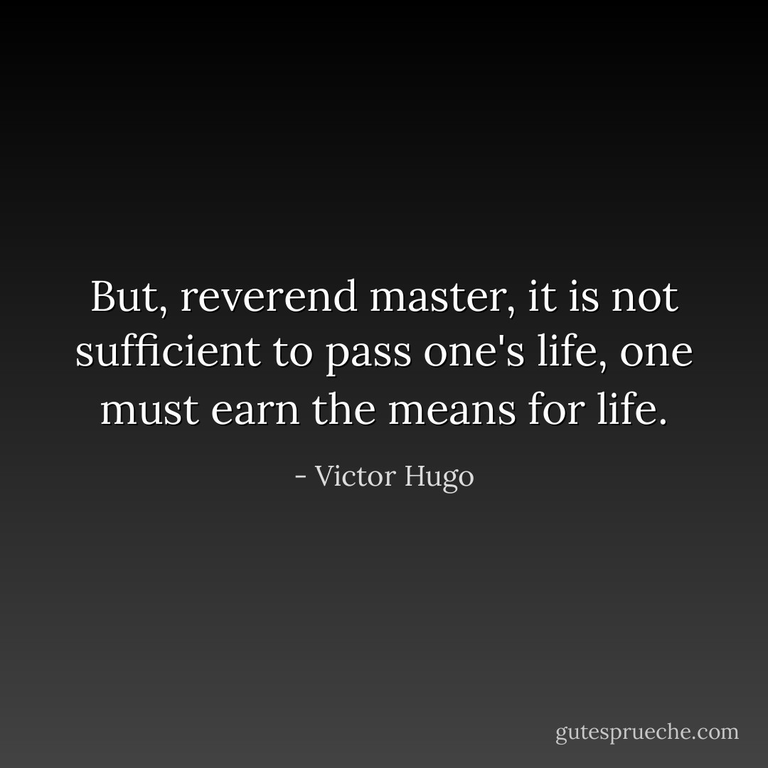 But, reverend master, it is not sufficient to pass one's life, one must earn the means for life. - Victor Hugo