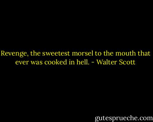 Revenge, the sweetest morsel to the mouth that ever was cooked in hell. - Walter Scott