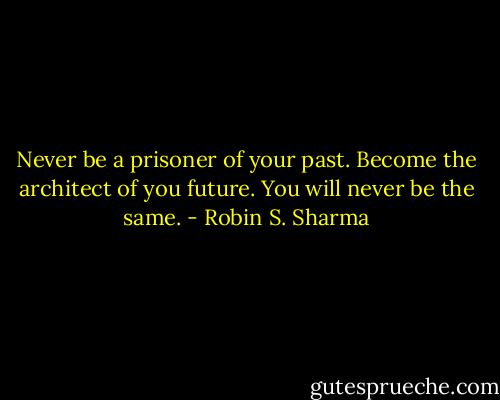 Never be a prisoner of your past. Become the architect of you future. You will never be the same. - Robin S. Sharma