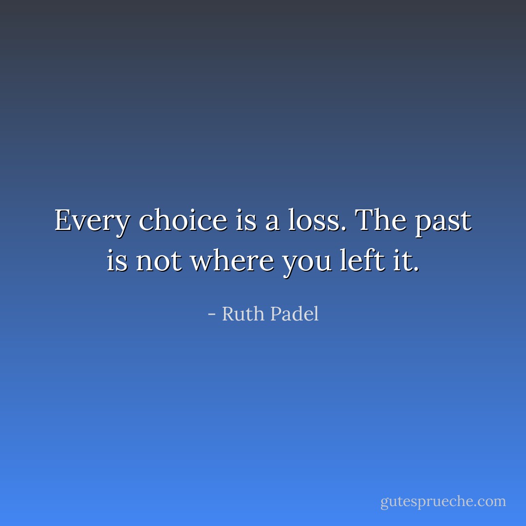 Every choice is a loss. The past is not where you left it. - Ruth Padel