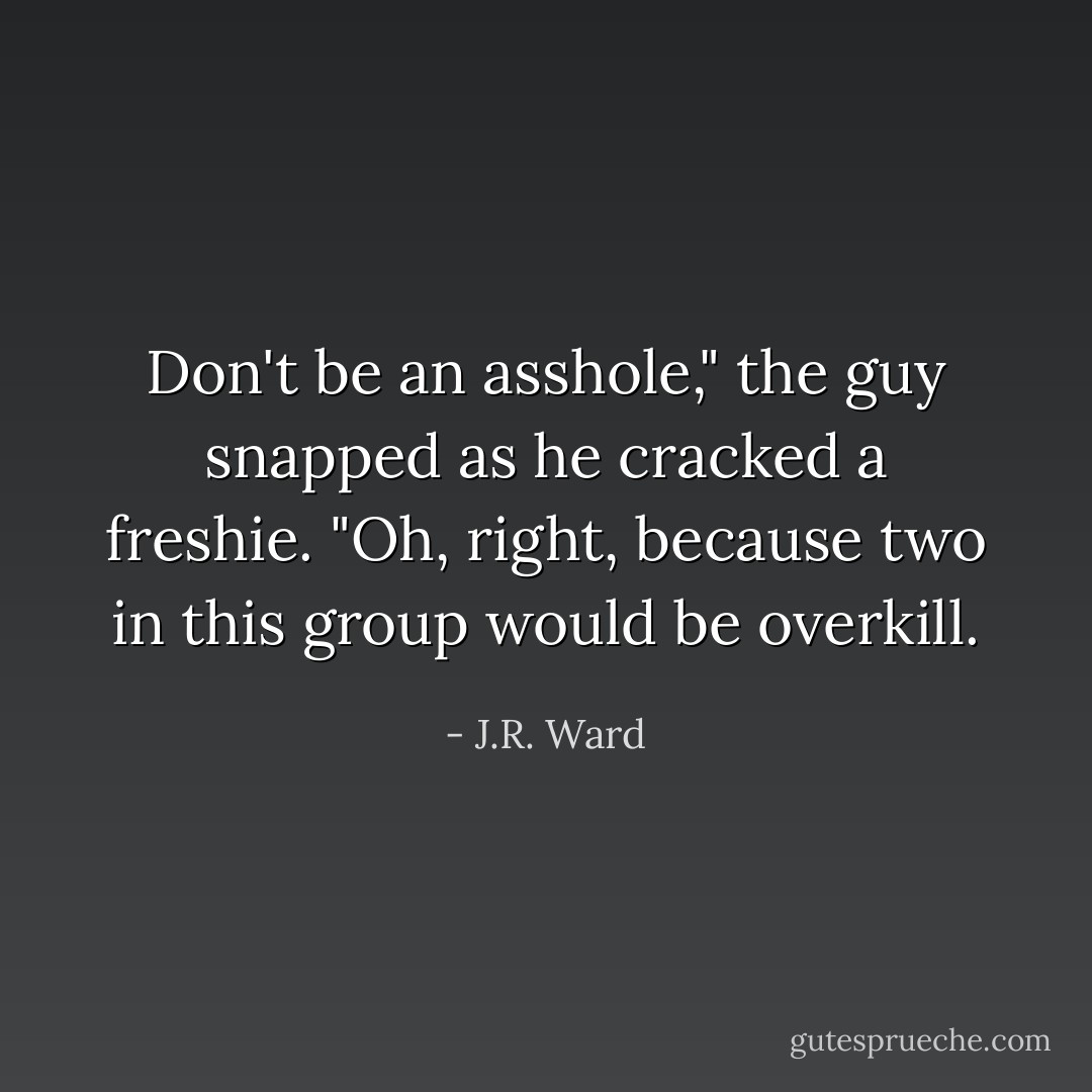 Don't be an asshole," the guy snapped as he cracked a freshie.<br />"Oh, right, because two in this group would be overkill. - J.R. Ward