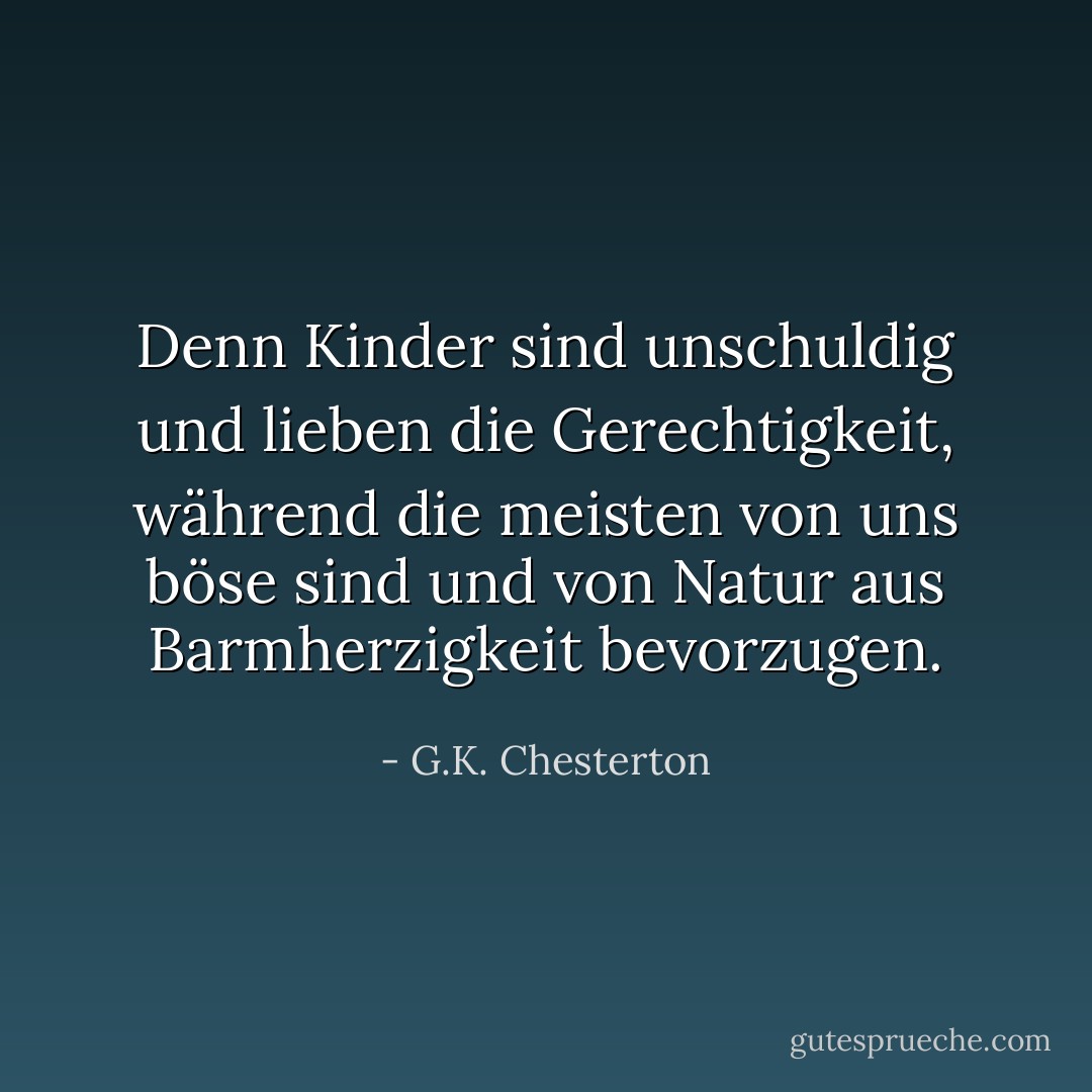 Denn Kinder sind unschuldig und lieben die Gerechtigkeit, während die meisten von uns böse sind und von Natur aus Barmherzigkeit bevorzugen. - G.K. Chesterton<