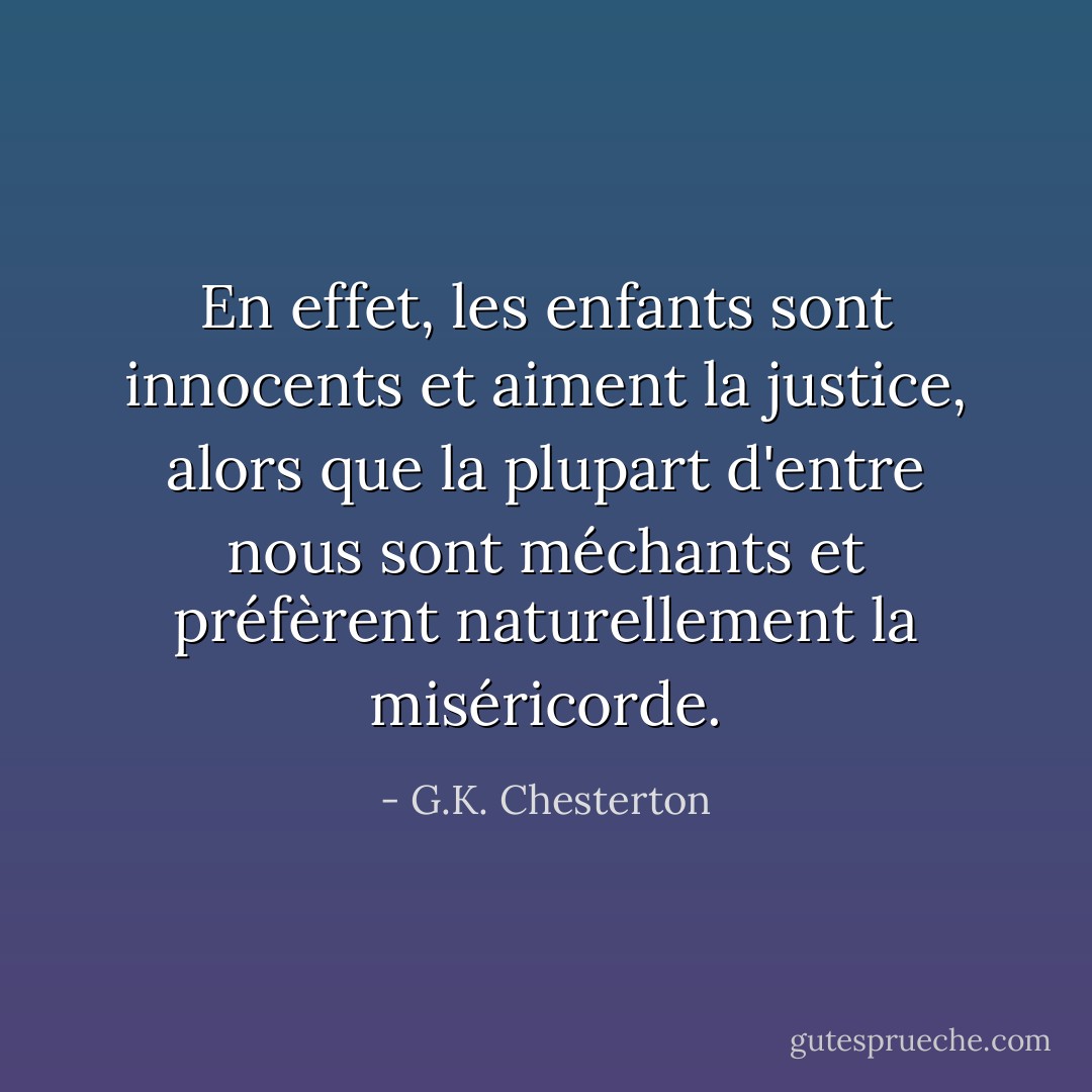 En effet, les enfants sont innocents et aiment la justice, alors que la plupart d'entre nous sont méchants et préfèrent naturellement la miséricorde. - G.K. Chesterton