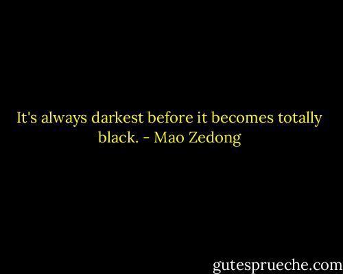 It's always darkest before it becomes totally black. - Mao Zedong