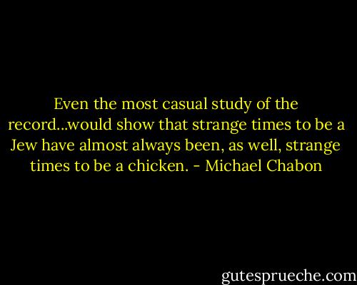 Even the most casual study of the record...would show that strange times to be a Jew have almost always been, as well, strange times to be a chicken. - Michael Chabon