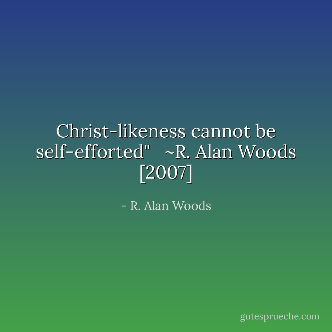 Christ-likeness cannot be self-efforted" <br /><br />~R. Alan Woods [2007] - R. Alan Woods