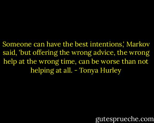 Someone can have the best intentions,' Markov said, 'but offering the wrong advice, the wrong help at the wrong time, can be worse than not helping at all. - Tonya Hurley