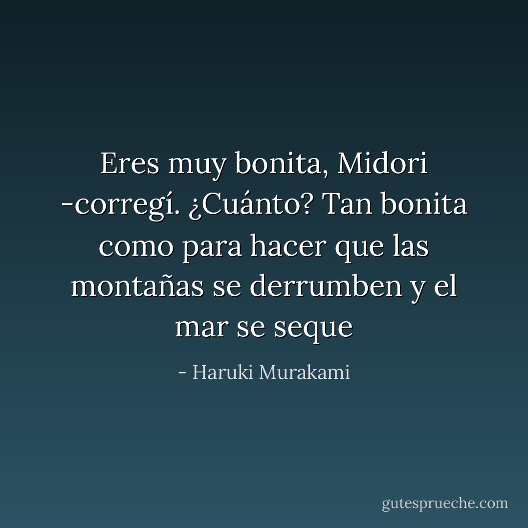 Eres muy bonita, Midori -corregí. ¿Cuánto? Tan bonita como para hacer que las montañas se derrumben y el mar se seque - Haruki Murakami
