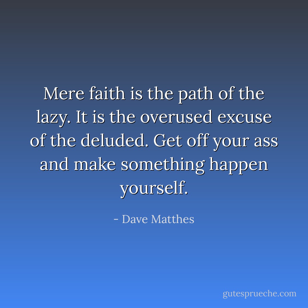 Mere faith is the path of the lazy. It is the overused excuse of the deluded. Get off your ass and make something happen yourself. - Dave Matthes