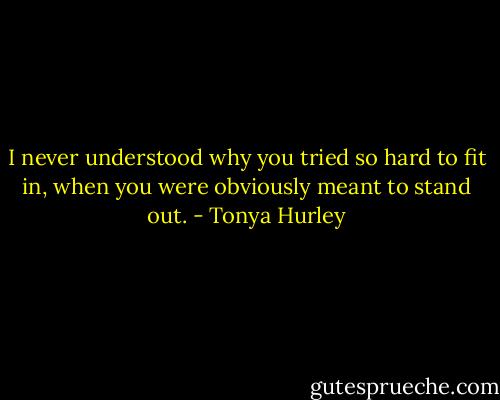 I never understood why you tried so hard to fit in, when you were obviously meant to stand out. - Tonya Hurley