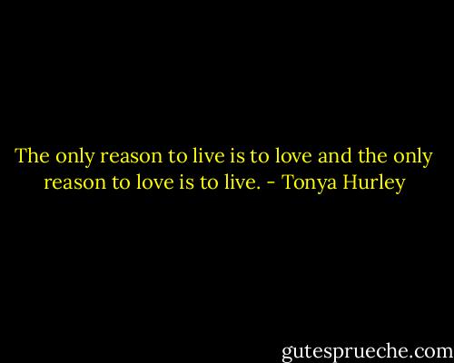 The only reason to live is to love and the only reason to love is to live. - Tonya Hurley