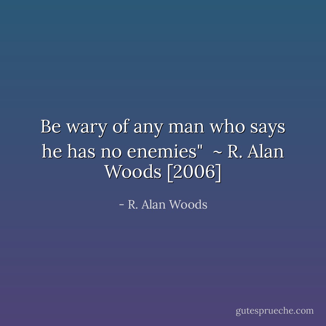 Be wary of any man who says he has no enemies"<br /><br />~ R. Alan Woods [2006] - R. Alan Woods