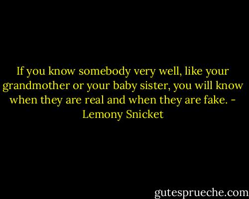 If you know somebody very well, like your grandmother or your baby sister, you will know when they are real and when they are fake. - Lemony Snicket