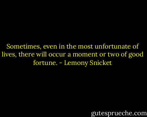 Sometimes, even in the most unfortunate of lives, there will occur a moment or two of good fortune. - Lemony Snicket