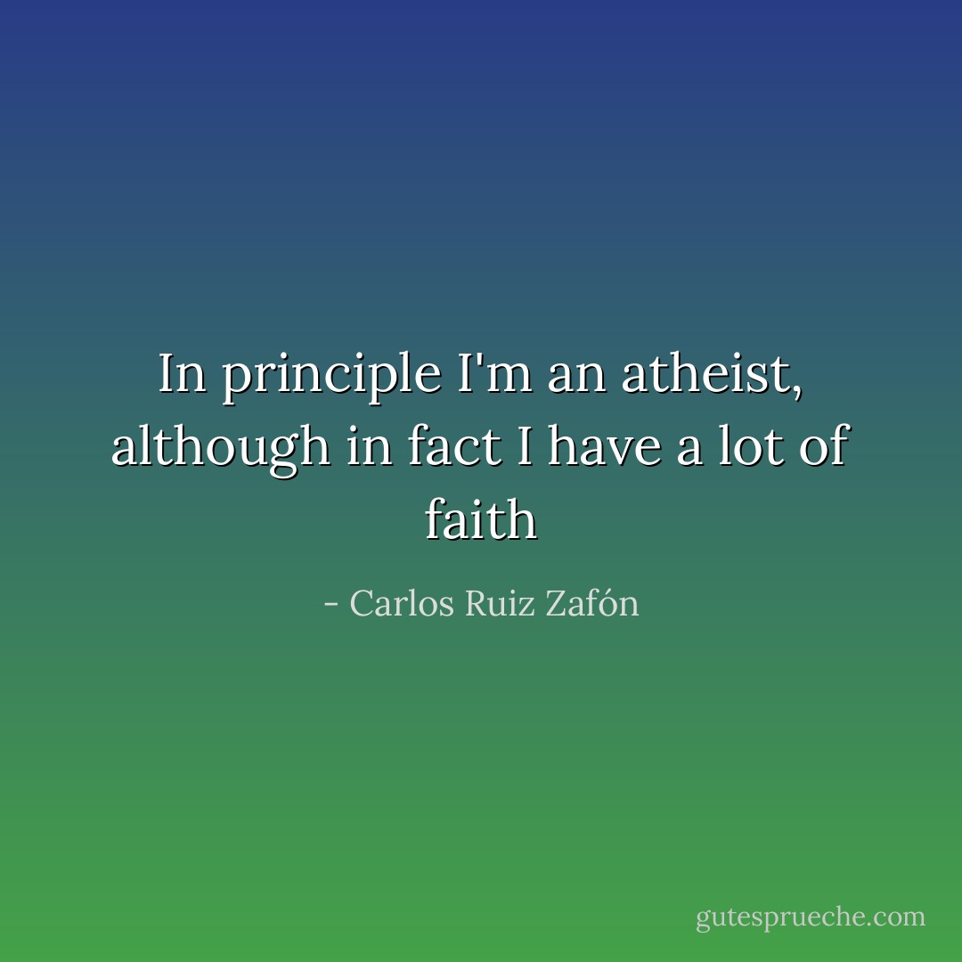 In principle I'm an atheist, although in fact I have a lot of faith - Carlos Ruiz Zafón