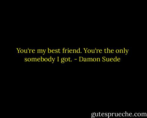 You‘re my best friend. You‘re the only somebody I got. - Damon Suede