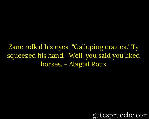 Zane rolled his eyes. "Galloping crazies."<br />Ty squeezed his hand. "Well, you said you liked horses. - Abigail Roux