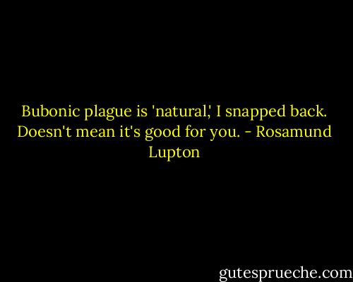 Bubonic plague is 'natural,' I snapped back. Doesn't mean it's good for you. - Rosamund Lupton