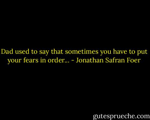 Dad used to say that sometimes you have to put your fears in order... - Jonathan Safran Foer