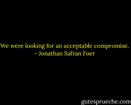 We were looking for an acceptable compromise. - Jonathan Safran Foer