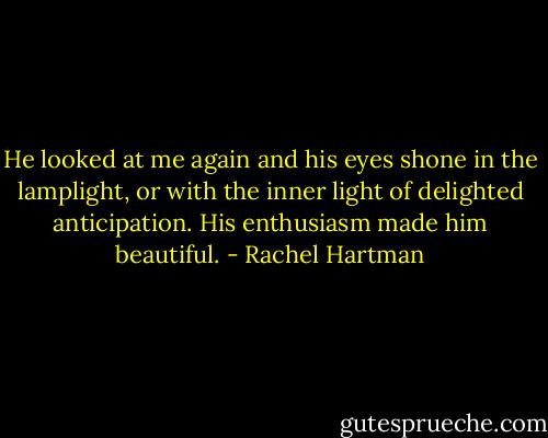 He looked at me again and his eyes shone in the lamplight, or with the inner light of delighted anticipation.<br />His enthusiasm made him beautiful. - Rachel Hartman