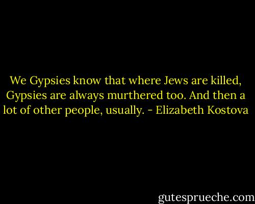 We Gypsies know that where Jews are killed, Gypsies are always murthered too. And then a lot of other people, usually. - Elizabeth Kostova