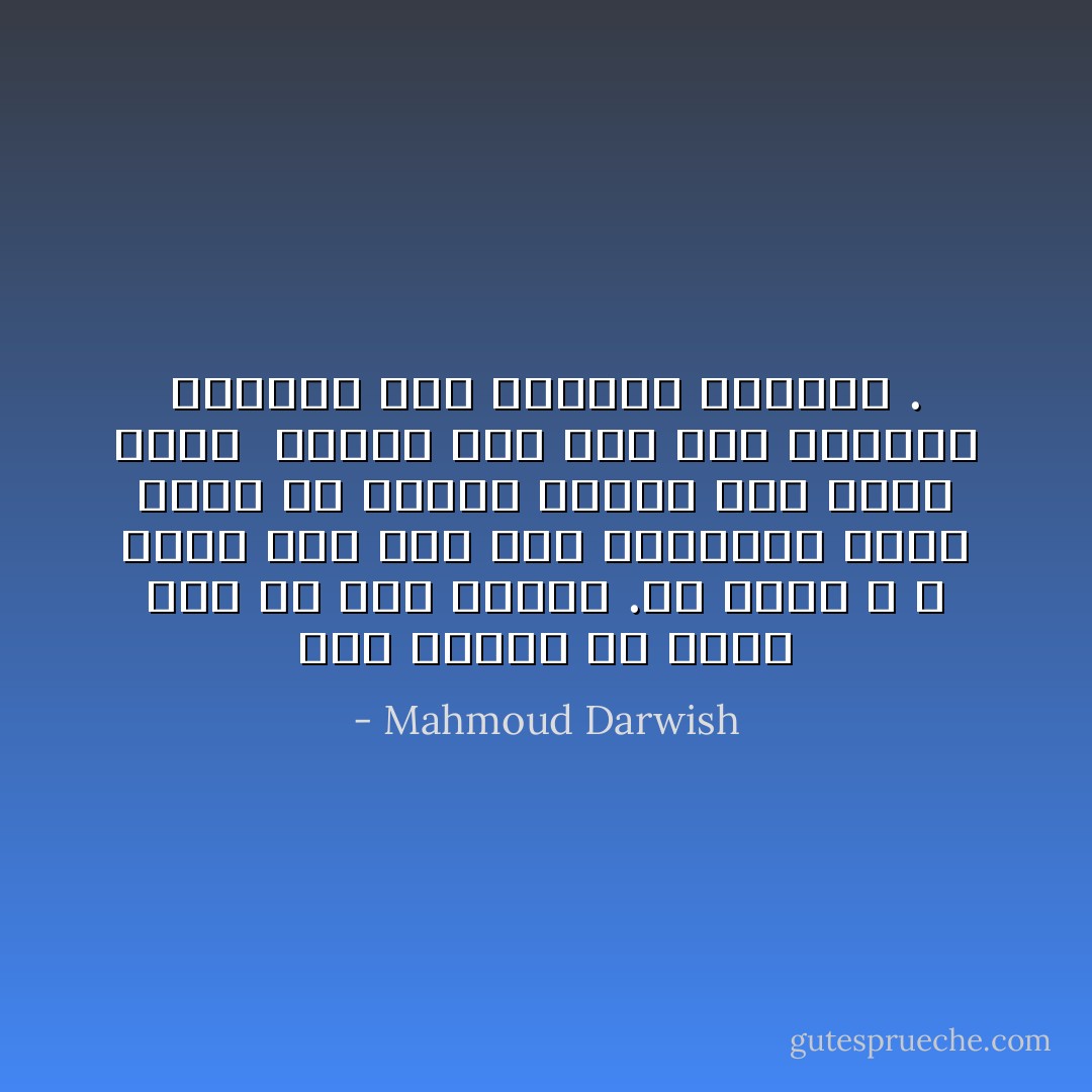 ومن العار ان نموت حبا فى زمن الحرب .هل احبك ؟<br />لا احبك اذا كان حبك سيستغرق وقتا اطول من اطلاقة رصاصة على نخاع شوكى <br />واحبك اذا كان حبك امتثالا لصاعقة برق تضربنى الساعه . - Mahmoud Darwish