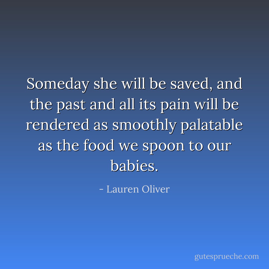 Someday she will be saved, and the past and all its pain will be rendered as smoothly palatable as the food we spoon to our babies. - Lauren Oliver