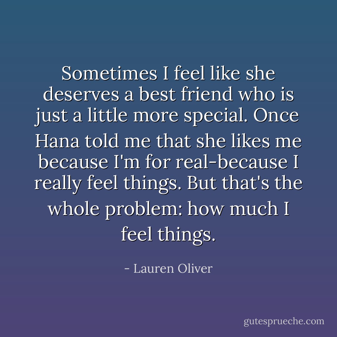 Sometimes I feel like she deserves a best friend who is just a little more special. Once Hana told me that she likes me because I'm for real-because I really feel things. But that's the whole problem: how much I feel things. - Lauren Oliver
