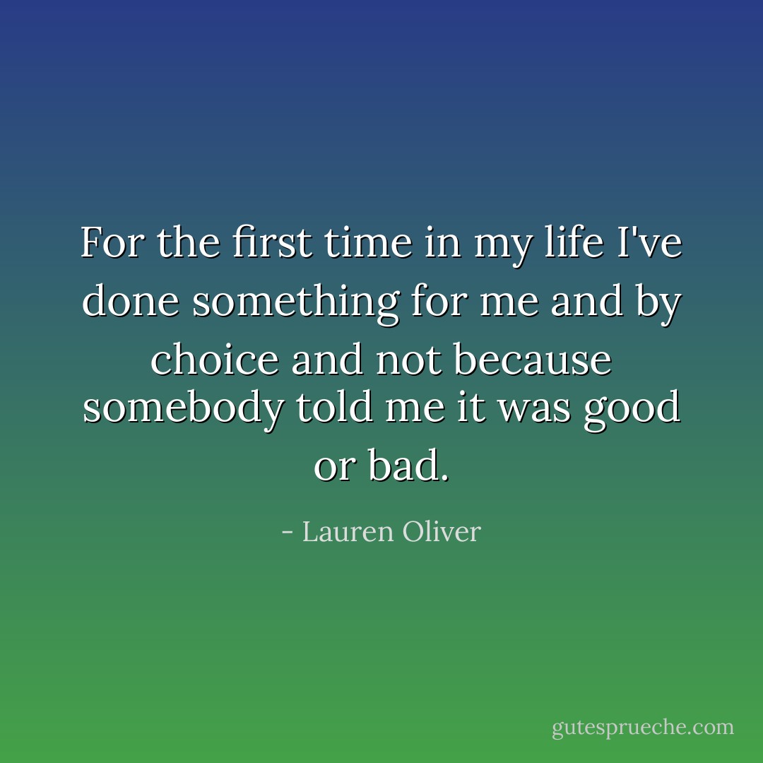 For the first time in my life I've done something for me and by choice and not because somebody told me it was good or bad. - Lauren Oliver