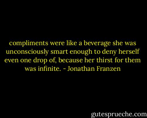 compliments were like a beverage she was unconsciously smart enough to deny herself even one drop of, because her thirst for them was infinite. - Jonathan Franzen